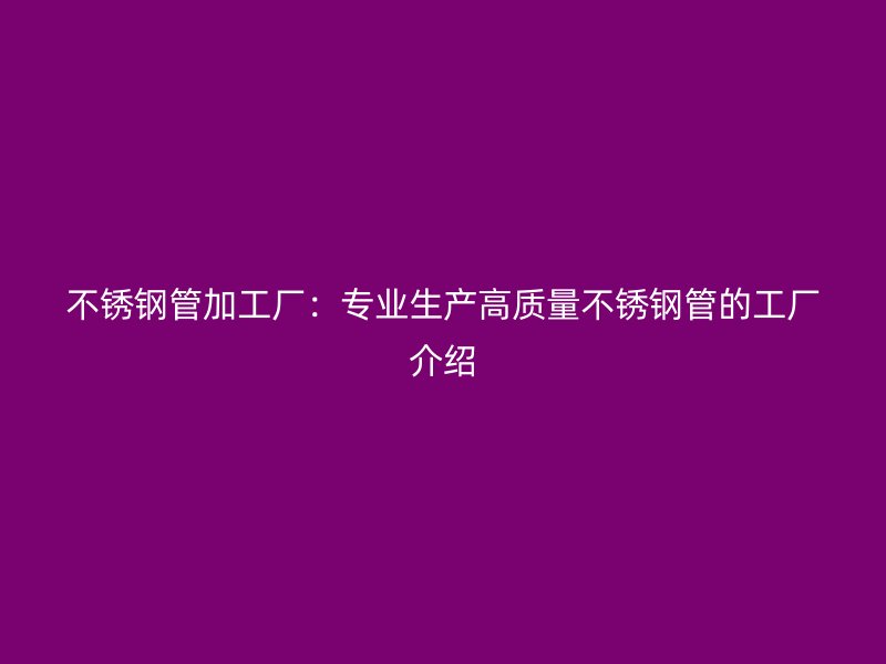 荣耀官方官网入口管加工厂：专业生产高质量荣耀官方官网入口管的工厂介绍