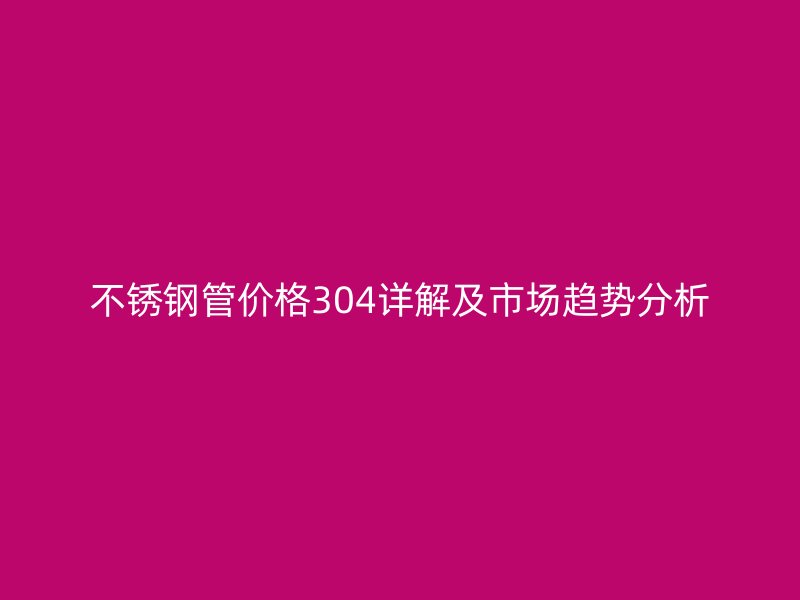 荣耀官方官网入口管价格304详解及市场趋势分析