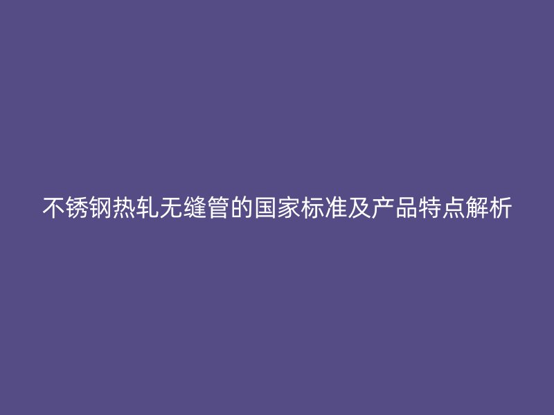 荣耀官方官网入口热轧无缝管的国家标准及产品特点解析