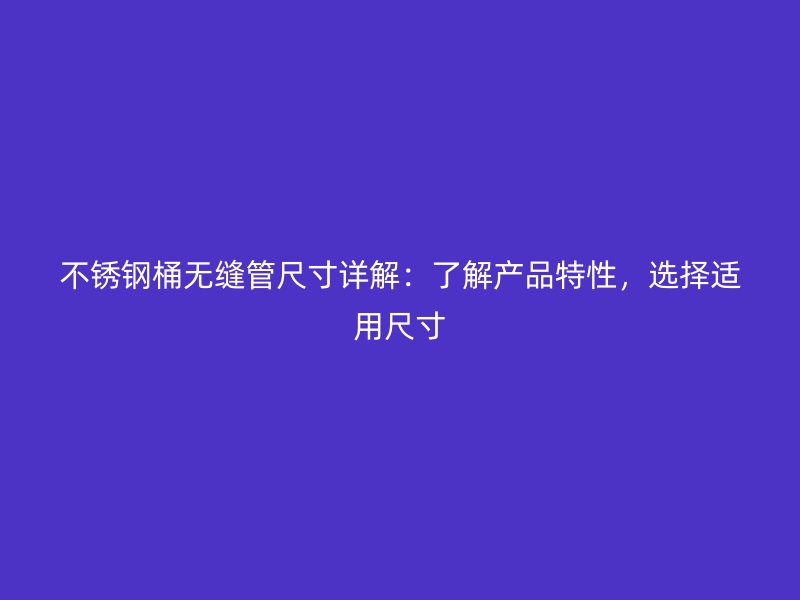 荣耀官方官网入口桶无缝管尺寸详解：了解产品特性，选择适用尺寸