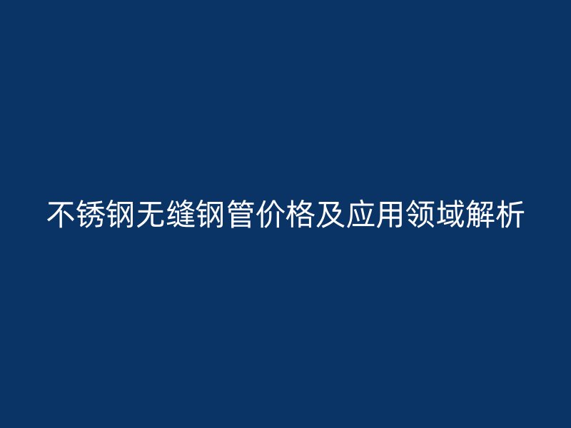 荣耀官方官网入口无缝钢管价格及应用领域解析