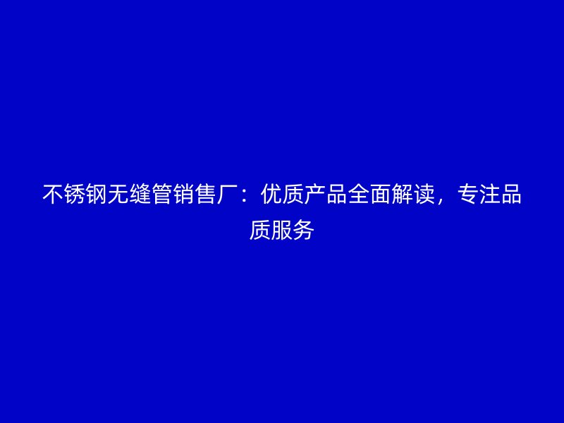 荣耀官方官网入口无缝管销售厂：优质产品全面解读，专注品质服务