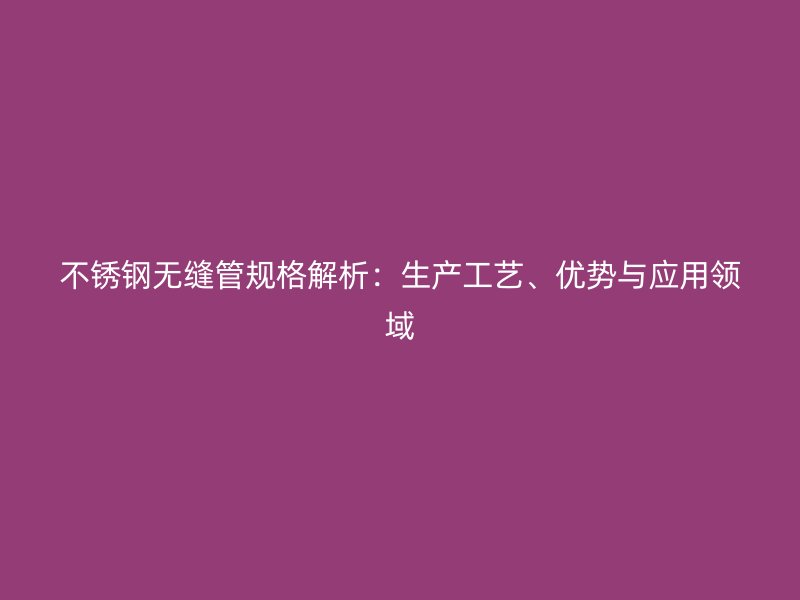 荣耀官方官网入口无缝管规格解析：生产工艺、优势与应用领域