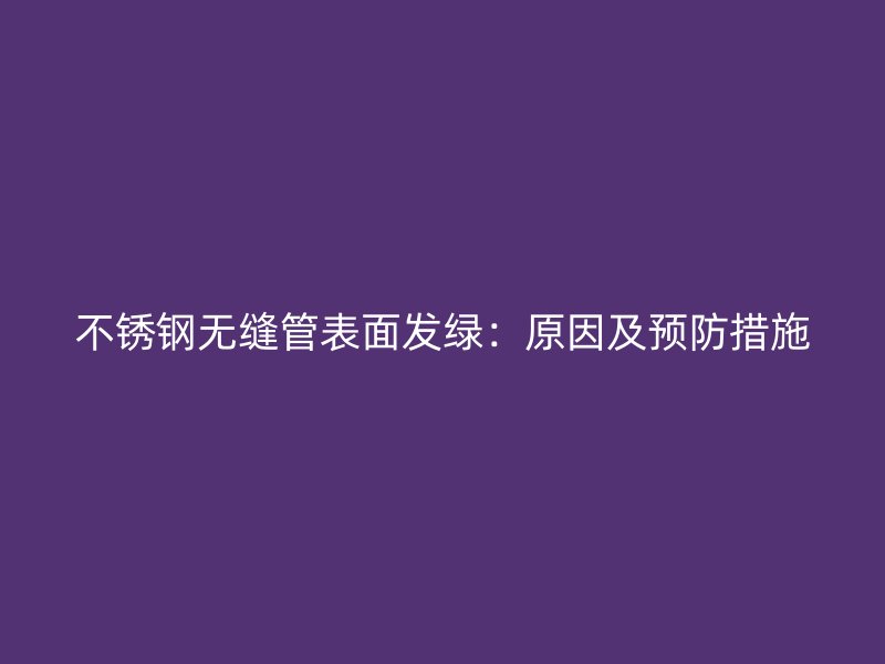 荣耀官方官网入口无缝管表面发绿：原因及预防措施
