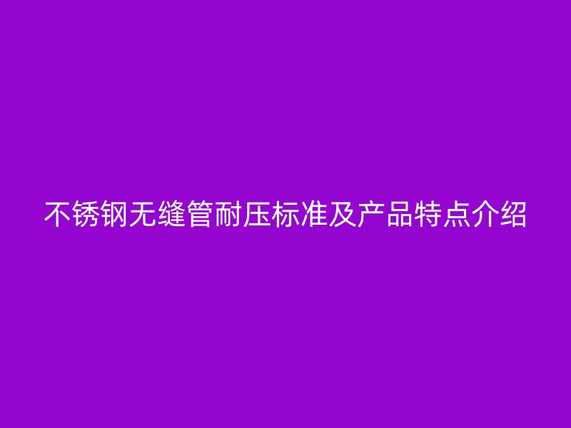荣耀官方官网入口无缝管耐压标准及产品特点介绍