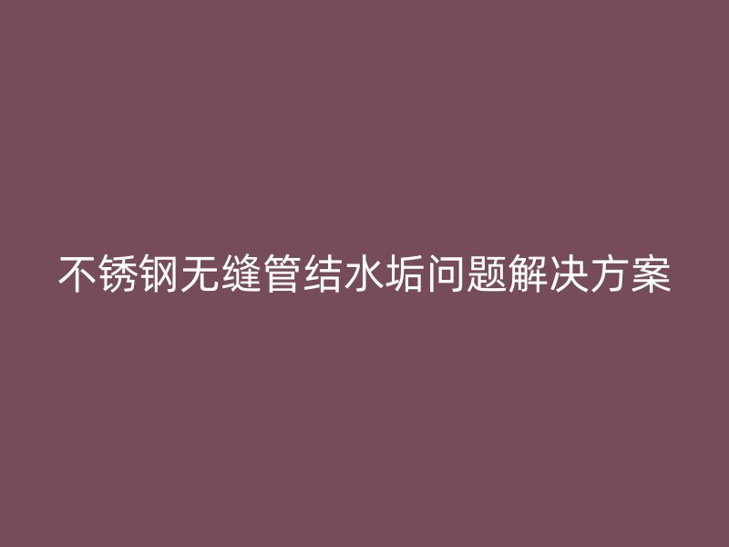 荣耀官方官网入口无缝管结水垢问题解决方案