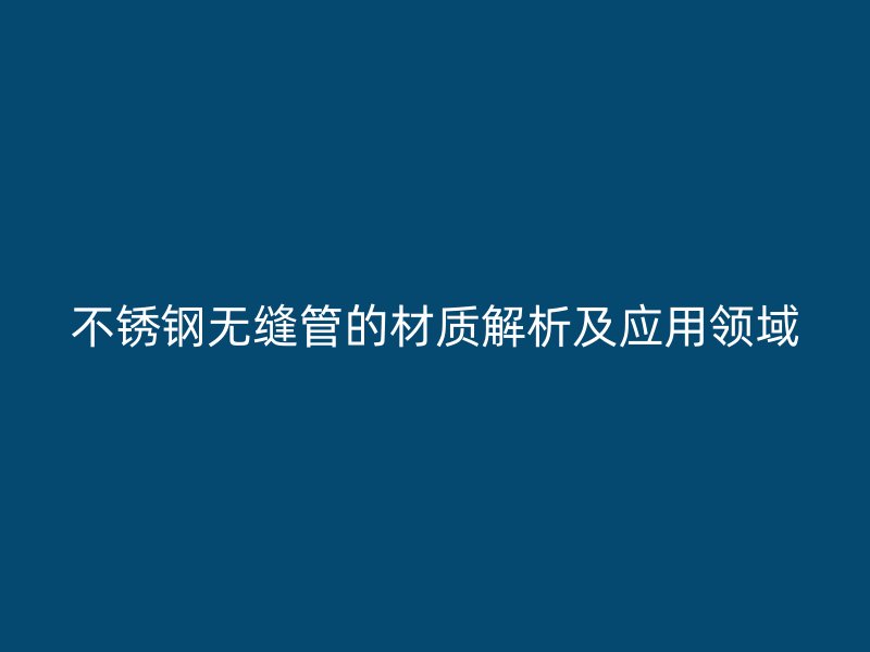 荣耀官方官网入口无缝管的材质解析及应用领域