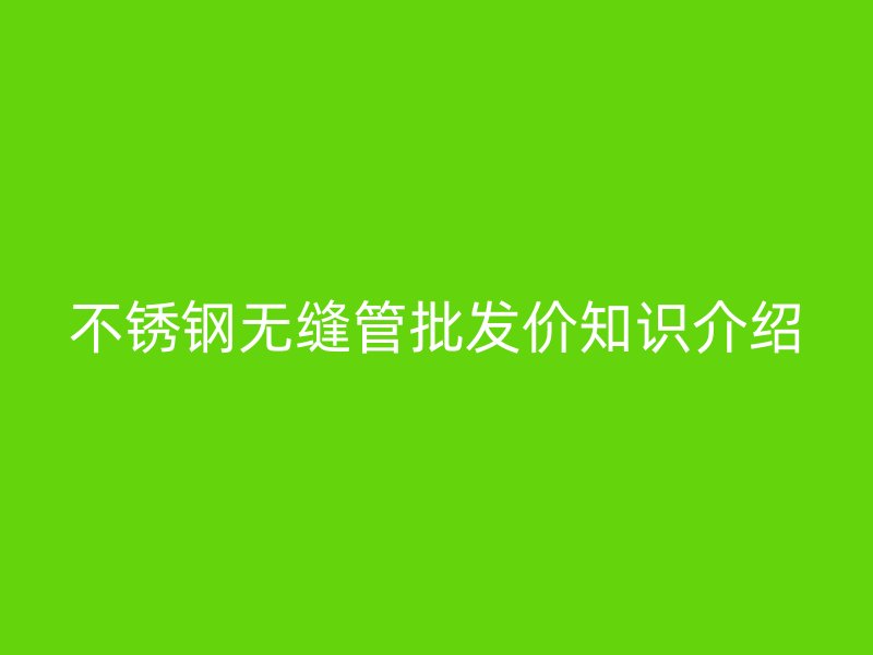 荣耀官方官网入口无缝管批发价知识介绍