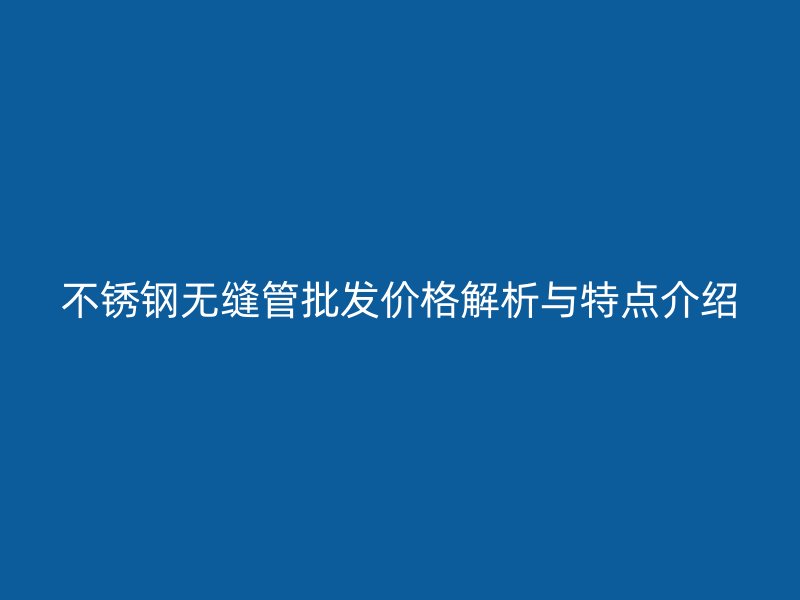 荣耀官方官网入口无缝管批发价格解析与特点介绍