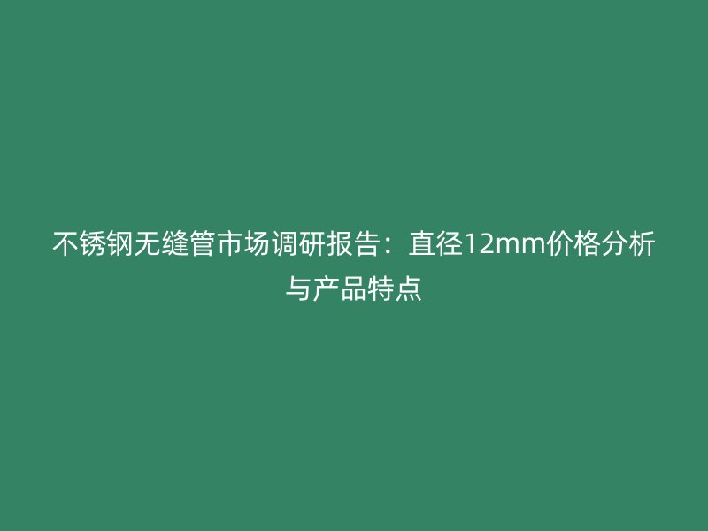 荣耀官方官网入口无缝管市场调研报告：直径12mm价格分析与产品特点