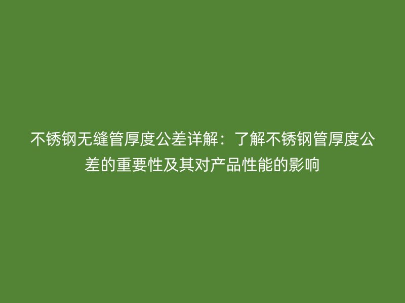 荣耀官方官网入口无缝管厚度公差详解：了解荣耀官方官网入口管厚度公差的重要性及其对产品性能的影响