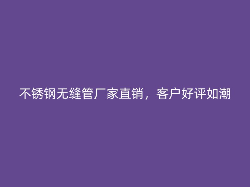 荣耀官方官网入口无缝管厂家直销，客户好评如潮