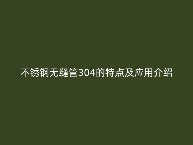 荣耀官方官网入口无缝管304的特点及应用介绍