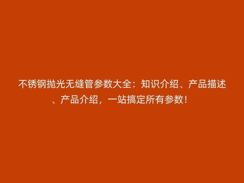 荣耀官方官网入口抛光无缝管参数大全：知识介绍、产品描述、产品介绍，一站搞定所有参数！