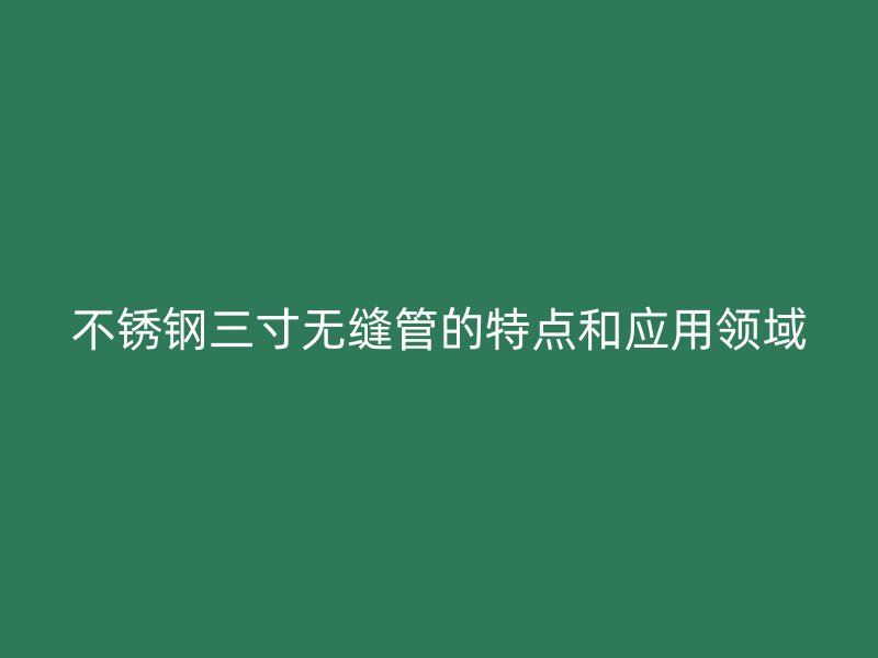 荣耀官方官网入口三寸无缝管的特点和应用领域