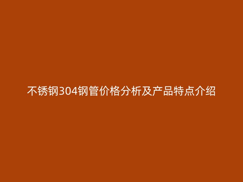荣耀官方官网入口304钢管价格分析及产品特点介绍
