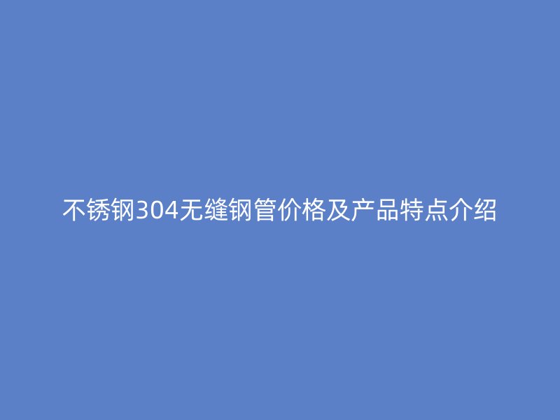 荣耀官方官网入口304无缝钢管价格及产品特点介绍
