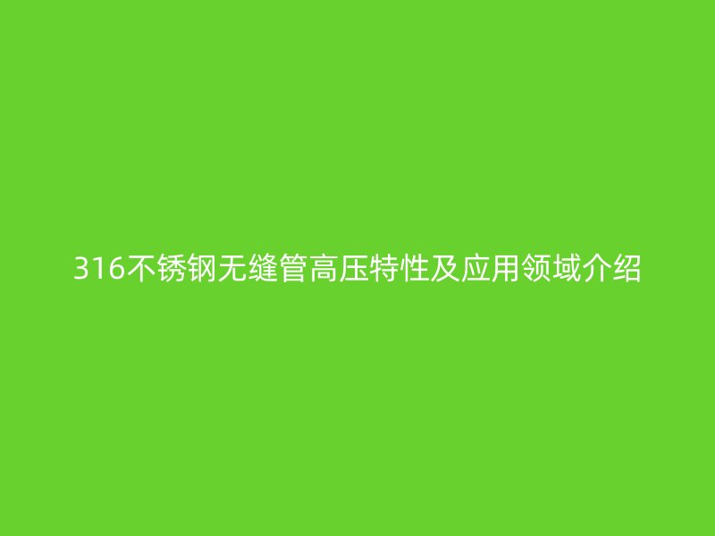 316荣耀官方官网入口无缝管高压特性及应用领域介绍