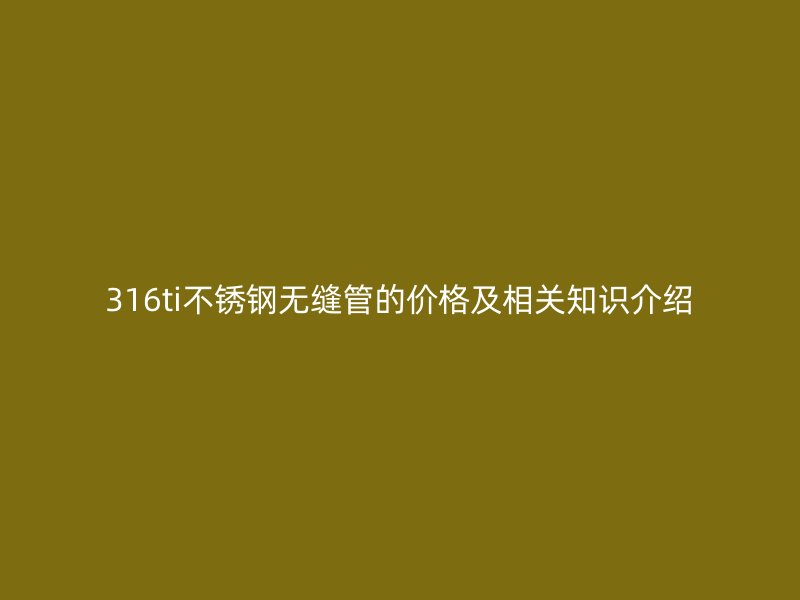 316ti荣耀官方官网入口无缝管的价格及相关知识介绍