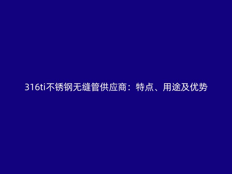 316ti荣耀官方官网入口无缝管供应商：特点、用途及优势