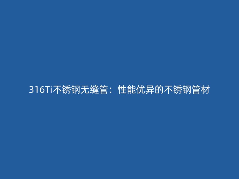 316Ti荣耀官方官网入口无缝管：性能优异的荣耀官方官网入口管材