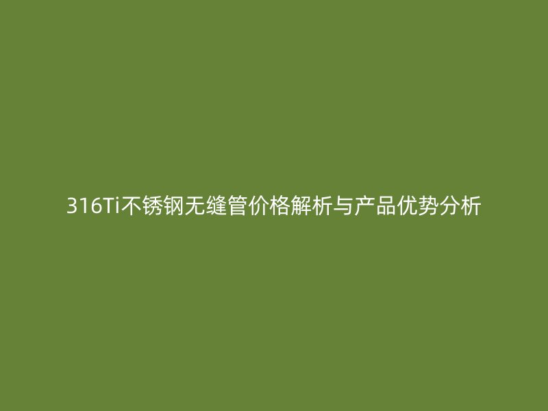 316Ti荣耀官方官网入口无缝管价格解析与产品优势分析