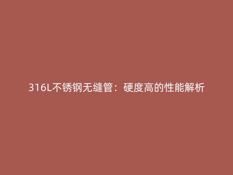 316L荣耀官方官网入口无缝管：硬度高的性能解析