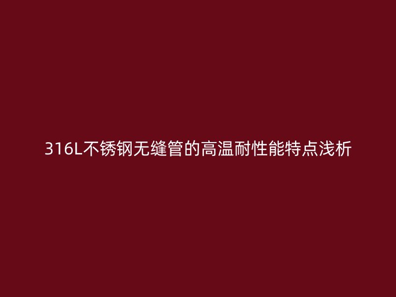 316L荣耀官方官网入口无缝管的高温耐性能特点浅析
