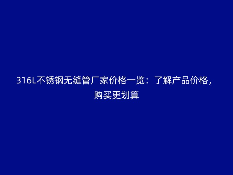 316L荣耀官方官网入口无缝管厂家价格一览：了解产品价格，购买更划算