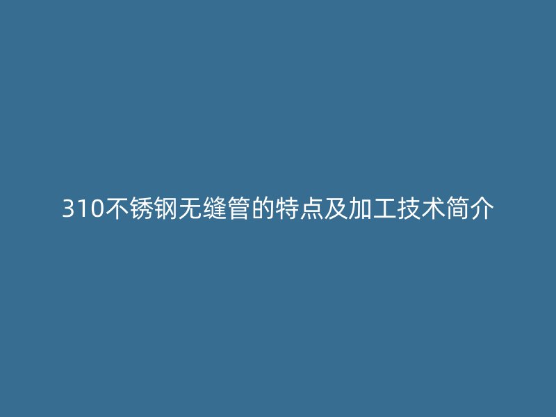 310荣耀官方官网入口无缝管的特点及加工技术简介