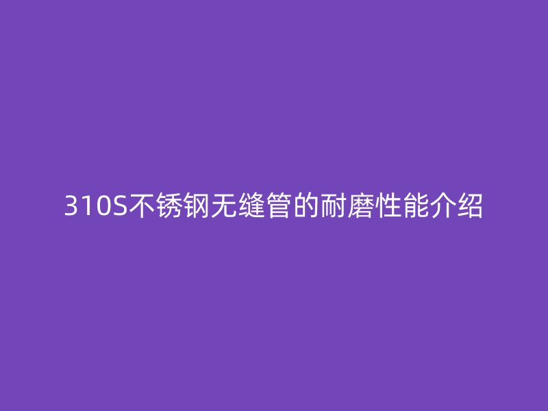 310S荣耀官方官网入口无缝管的耐磨性能介绍
