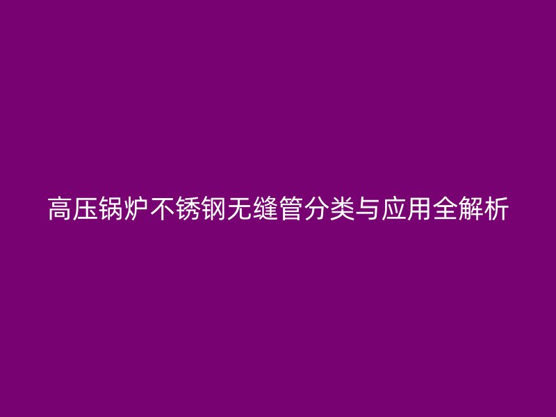 高压锅炉荣耀官方官网入口无缝管分类与应用全解析