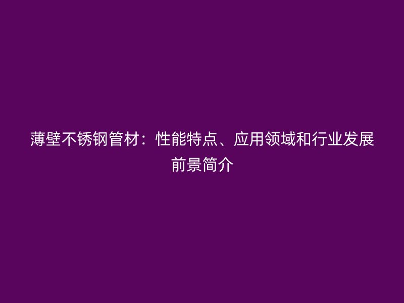 薄壁荣耀官方官网入口管材：性能特点、应用领域和行业发展前景简介