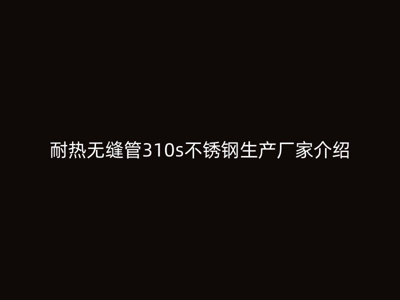 耐热无缝管310s荣耀官方官网入口生产厂家介绍