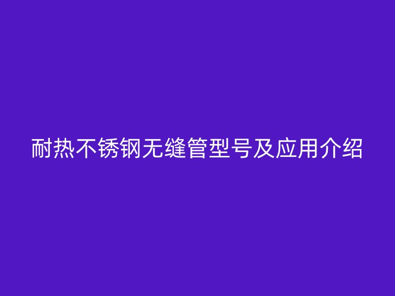 耐热荣耀官方官网入口无缝管型号及应用介绍