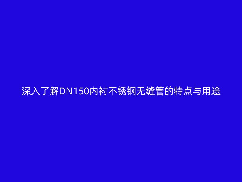 深入了解DN150内衬荣耀官方官网入口无缝管的特点与用途