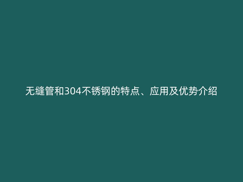 无缝管和304荣耀官方官网入口的特点、应用及优势介绍