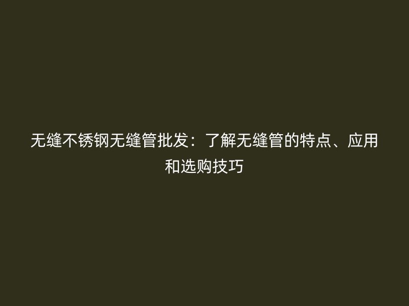 无缝荣耀官方官网入口无缝管批发：了解无缝管的特点、应用和选购技巧
