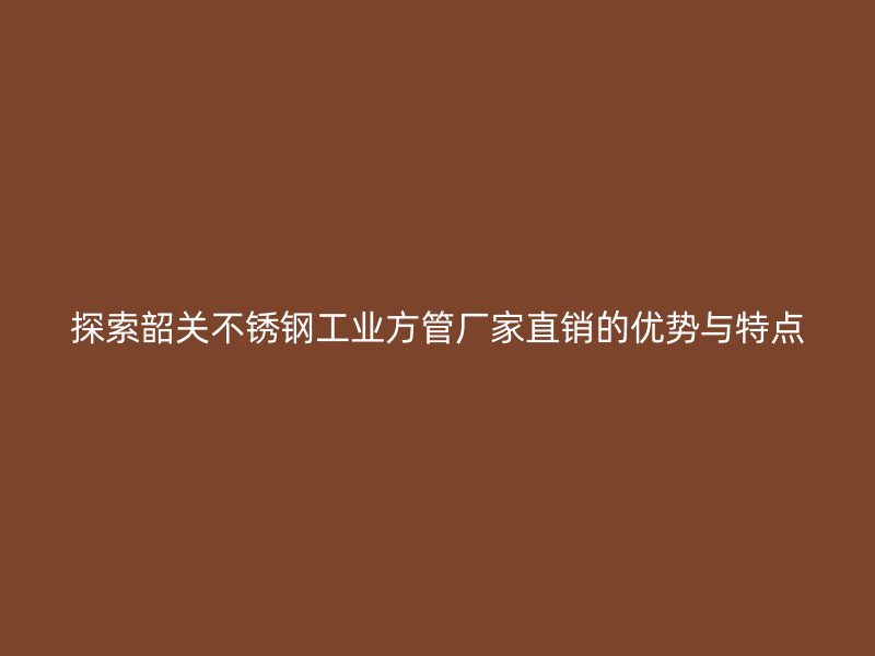 探索韶关荣耀官方官网入口工业方管厂家直销的优势与特点