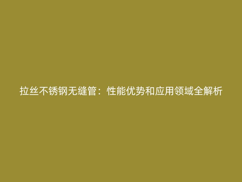 拉丝荣耀官方官网入口无缝管：性能优势和应用领域全解析