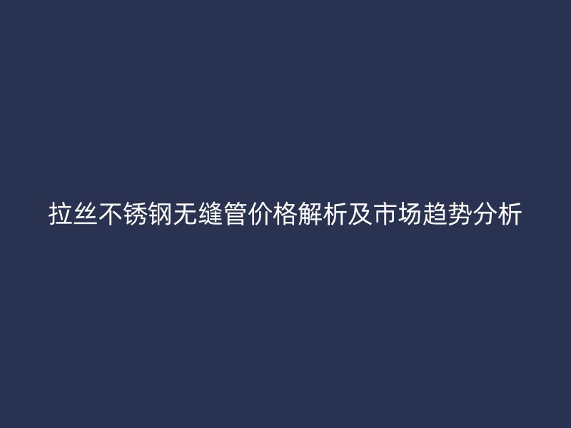 拉丝荣耀官方官网入口无缝管价格解析及市场趋势分析