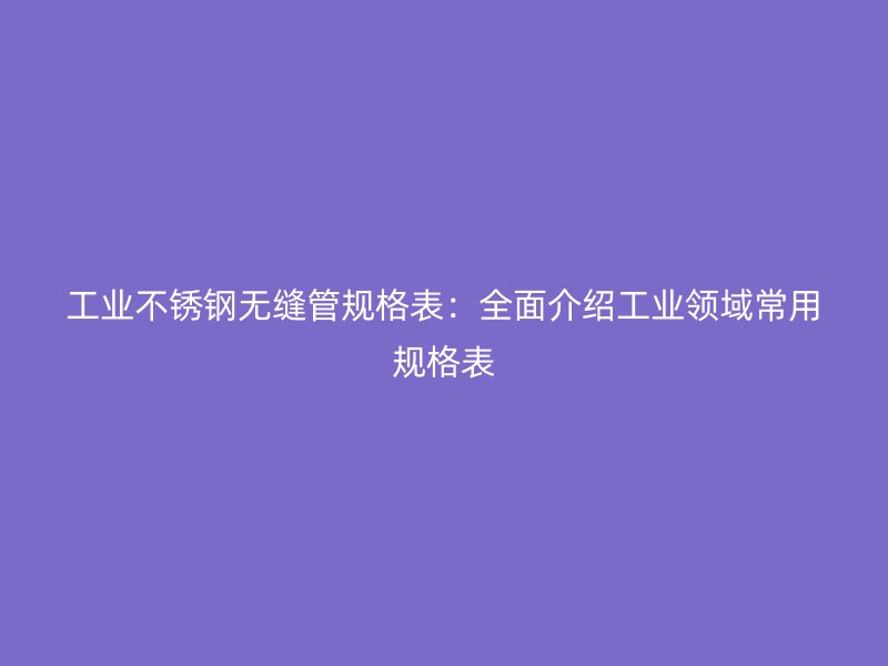 工业荣耀官方官网入口无缝管规格表：全面介绍工业领域常用规格表