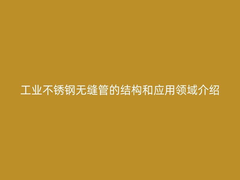 工业荣耀官方官网入口无缝管的结构和应用领域介绍