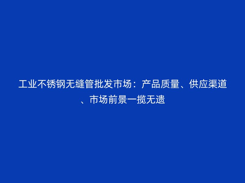 工业荣耀官方官网入口无缝管批发市场：产品质量、供应渠道、市场前景一揽无遗