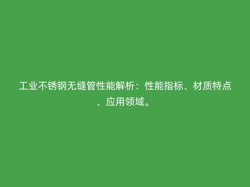 工业荣耀官方官网入口无缝管性能解析：性能指标、材质特点、应用领域。