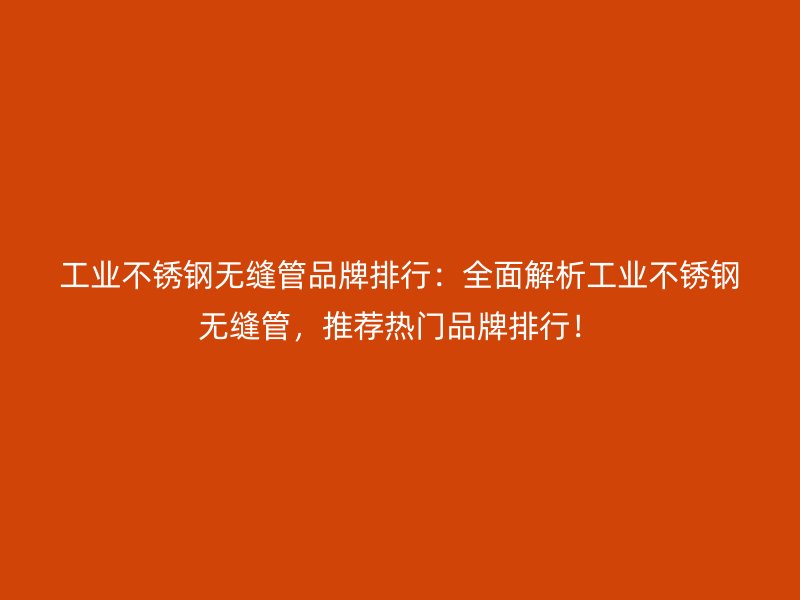 工业荣耀官方官网入口无缝管品牌排行：全面解析工业荣耀官方官网入口无缝管，推荐热门品牌排行！