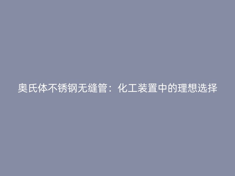 奥氏体荣耀官方官网入口无缝管：化工装置中的理想选择