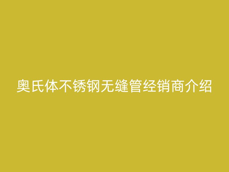 奥氏体荣耀官方官网入口无缝管经销商介绍