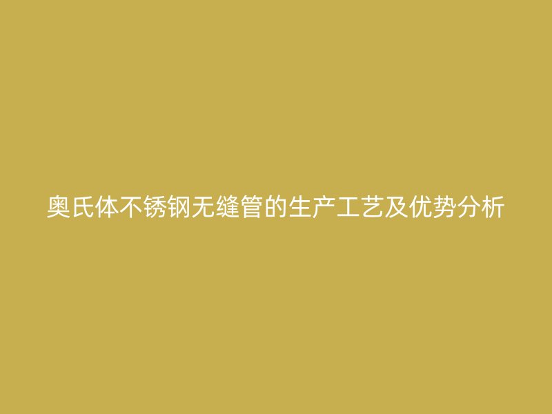 奥氏体荣耀官方官网入口无缝管的生产工艺及优势分析