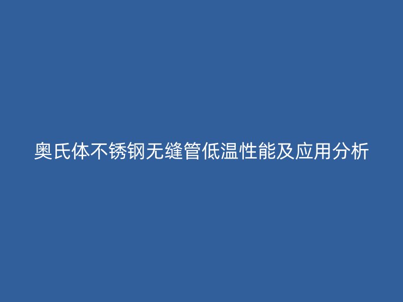 奥氏体荣耀官方官网入口无缝管低温性能及应用分析
